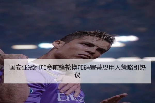 国安亚冠附加赛前锋轮换加码塞蒂恩用人策略引热议（WukongSports）