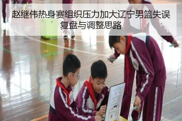 赵继伟热身赛组织压力加大辽宁男篮失误复盘与调整思路（WukongSports）