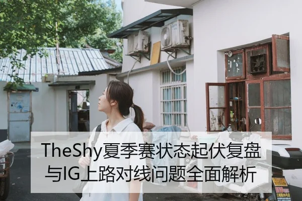 TheShy夏季赛状态起伏复盘与IG上路对线问题全面解析（WukongSports）