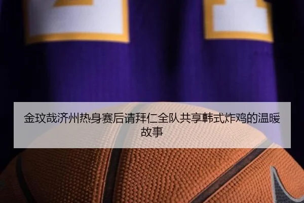 金玟哉济州热身赛后请拜仁全队共享韩式炸鸡的温暖故事（WukongSports）