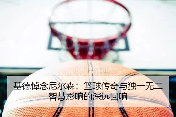 基德悼念尼尔森：篮球传奇与独一无二智慧影响的深远回响（WukongSports）