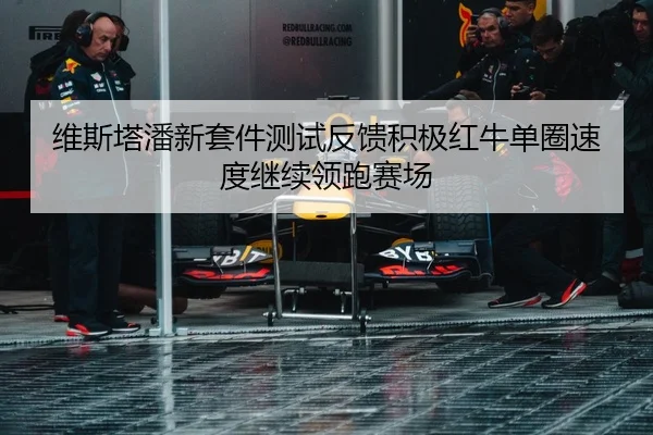 维斯塔潘新套件测试反馈积极红牛单圈速度继续领跑赛场（WukongSports）