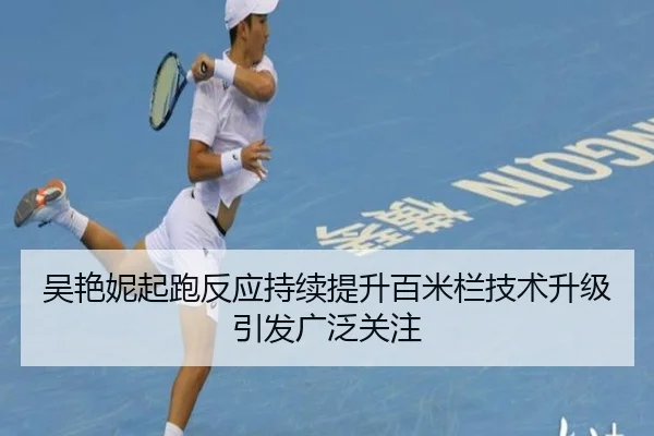 吴艳妮起跑反应持续提升百米栏技术升级引发广泛关注 | WukongSports