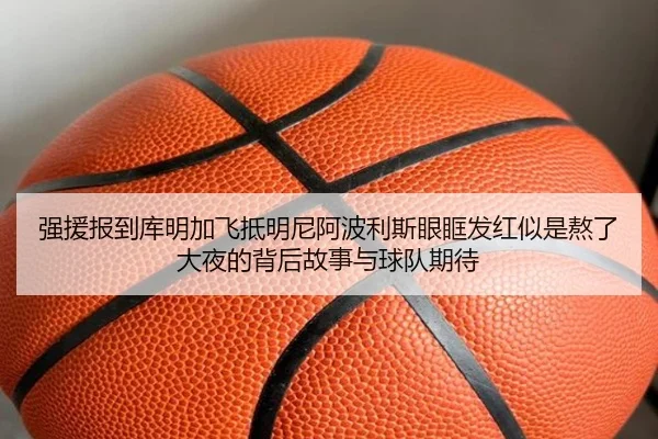 强援报到库明加飞抵明尼阿波利斯眼眶发红似是熬了大夜的背后故事与球队期待（WukongSports）